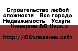 Строительство любой сложности - Все города Недвижимость » Услуги   . Ненецкий АО,Несь с.